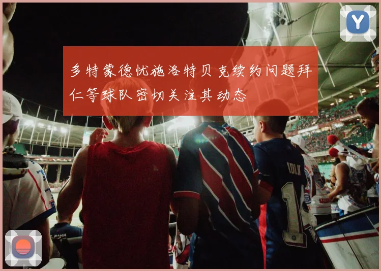 多特蒙德忧施洛特贝克续约问题拜仁等球队密切关注其动态
