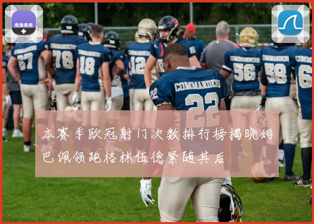 本赛季欧冠射门次数排行榜揭晓姆巴佩领跑格林伍德紧随其后