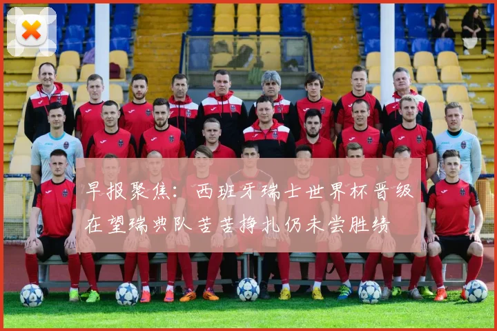 早报聚焦：西班牙瑞士世界杯晋级在望瑞典队苦苦挣扎仍未尝胜绩