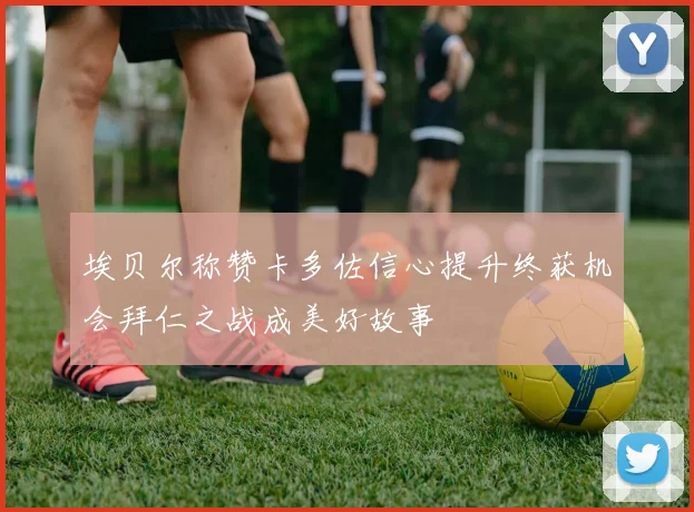 埃贝尔称赞卡多佐信心提升终获机会拜仁之战成美好故事