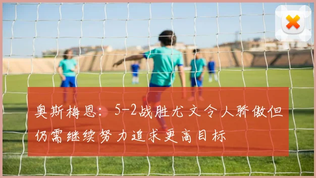 奥斯梅恩：5-2战胜尤文令人骄傲但仍需继续努力追求更高目标