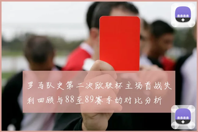 罗马队史第二次欧联杯主场首战失利回顾与88至89赛季的对比分析
