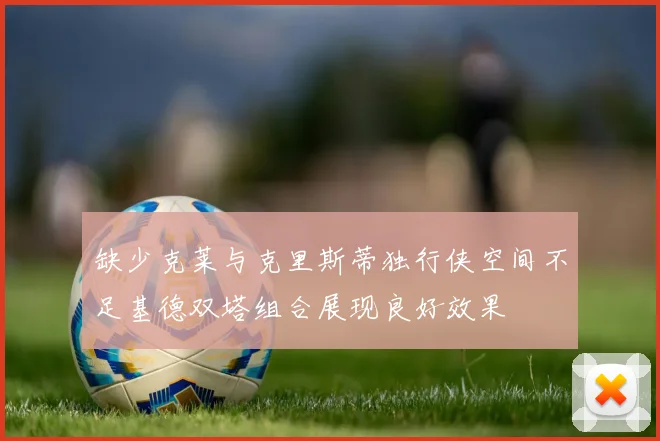 缺少克莱与克里斯蒂独行侠空间不足基德双塔组合展现良好效果