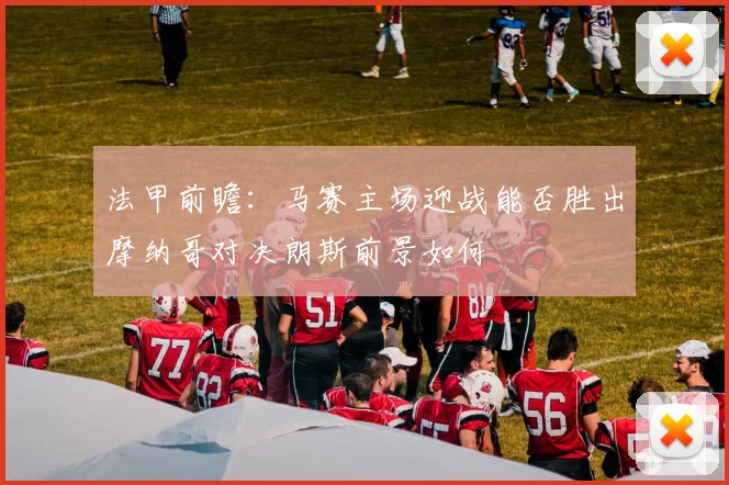 法甲前瞻：马赛主场迎战能否胜出摩纳哥对决朗斯前景如何