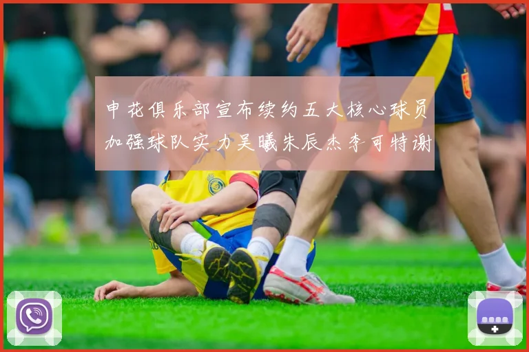 申花俱乐部宣布续约五大核心球员加强球队实力吴曦朱辰杰李可特谢拉马纳法齐续约