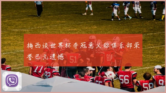 梅西谈世界杯夺冠意义称俱乐部荣誉已无遗憾