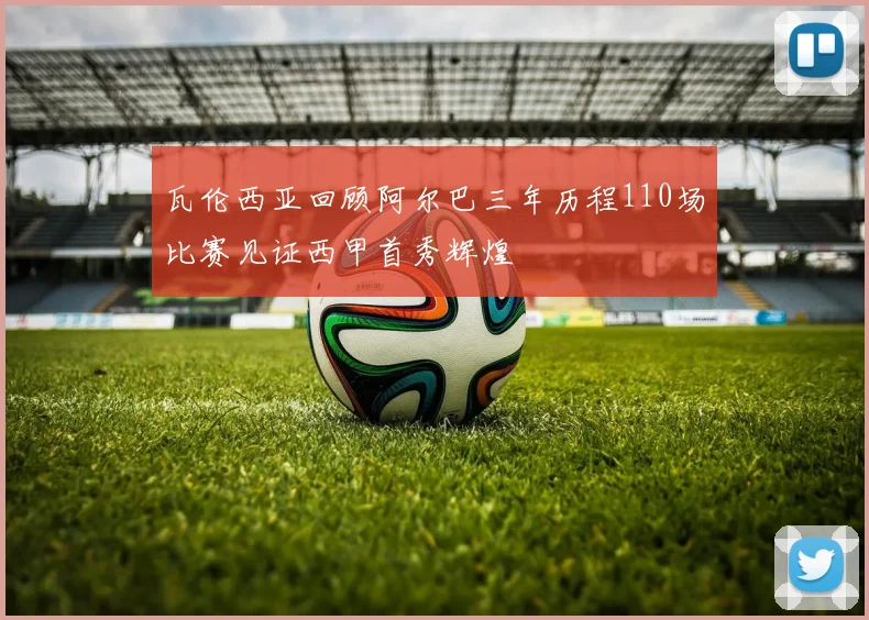 瓦伦西亚回顾阿尔巴三年历程110场比赛见证西甲首秀辉煌