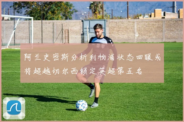 阿兰史密斯分析利物浦状态回暖或将超越切尔西锁定英超第五名