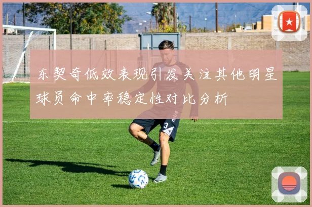 东契奇低效表现引发关注其他明星球员命中率稳定性对比分析