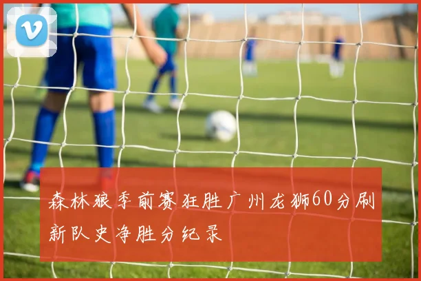 森林狼季前赛狂胜广州龙狮60分刷新队史净胜分纪录
