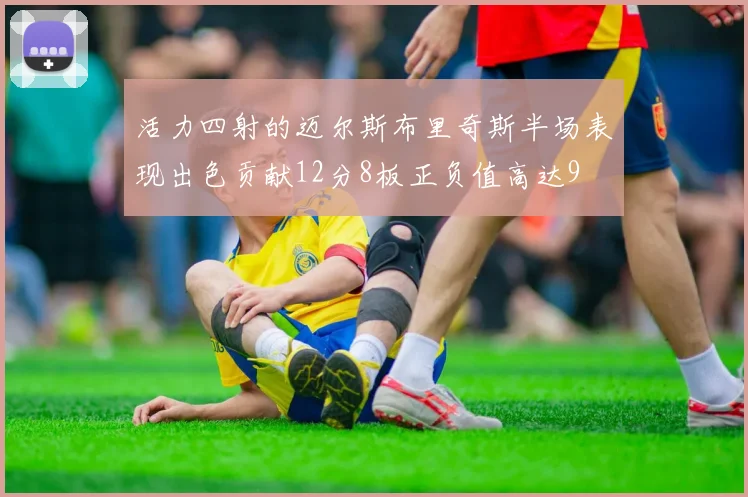 活力四射的迈尔斯布里奇斯半场表现出色贡献12分8板正负值高达9