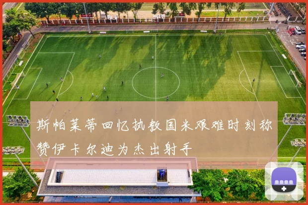 斯帕莱蒂回忆执教国米艰难时刻称赞伊卡尔迪为杰出射手