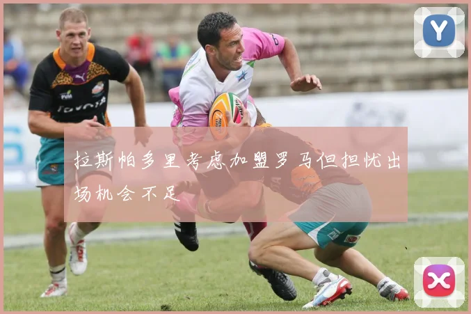 拉斯帕多里考虑加盟罗马但担忧出场机会不足