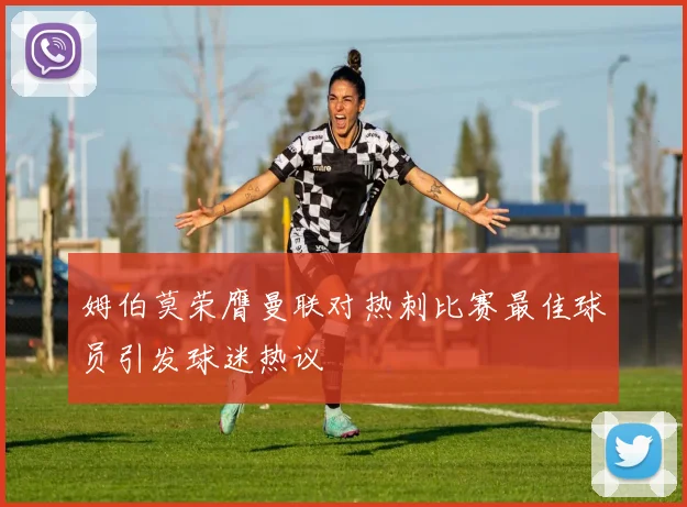 姆伯莫荣膺曼联对热刺比赛最佳球员引发球迷热议