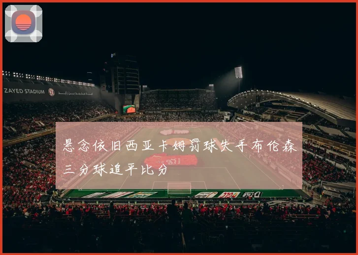 悬念依旧西亚卡姆罚球失手布伦森三分球追平比分