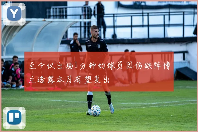 至今仅出场1分钟的球员因伤缺阵博主透露本月有望复出