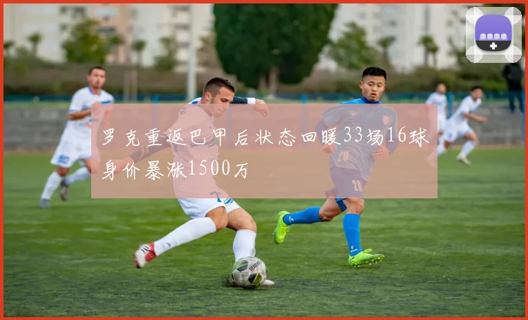 罗克重返巴甲后状态回暖33场16球身价暴涨1500万