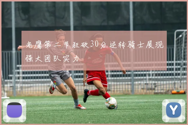 老鹰第二节狂砍30分逆转骑士展现强大团队实力