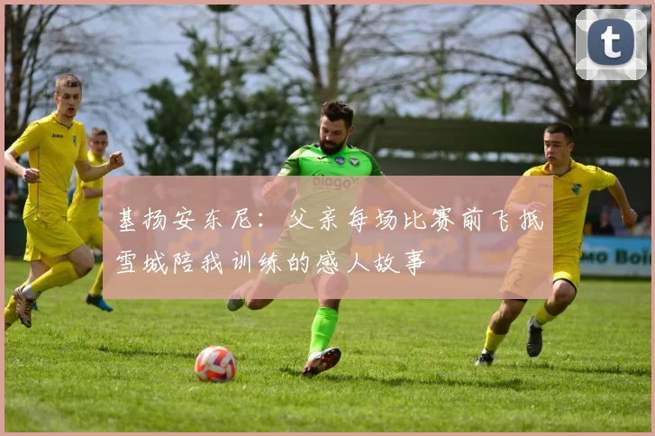 基扬安东尼：父亲每场比赛前飞抵雪城陪我训练的感人故事