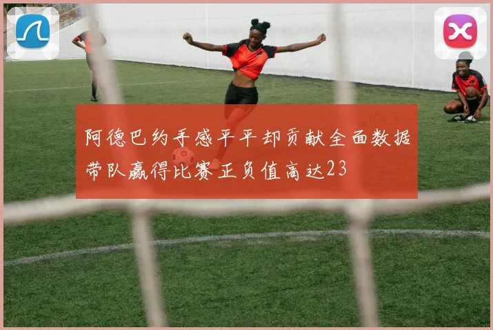 阿德巴约手感平平却贡献全面数据带队赢得比赛正负值高达23