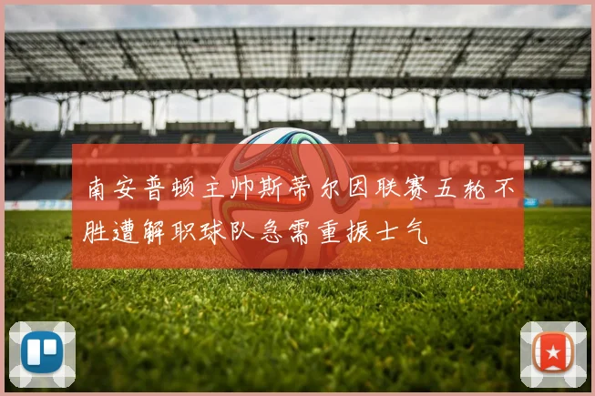 南安普顿主帅斯蒂尔因联赛五轮不胜遭解职球队急需重振士气