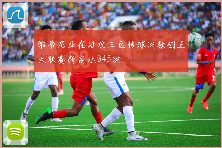 维蒂尼亚在进攻三区传球次数创五大联赛新高达345次