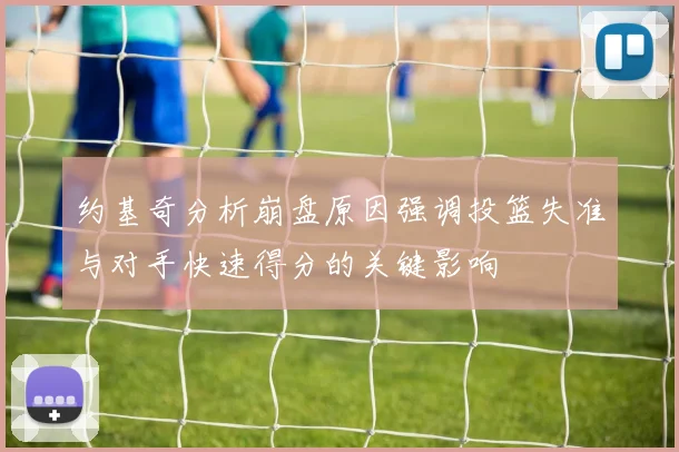 约基奇分析崩盘原因强调投篮失准与对手快速得分的关键影响