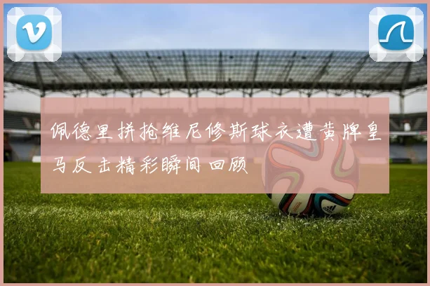 佩德里拼抢维尼修斯球衣遭黄牌皇马反击精彩瞬间回顾