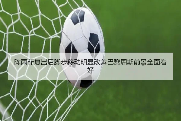 陈雨菲复出后脚步移动明显改善巴黎周期前景全面看好（3377Sports）